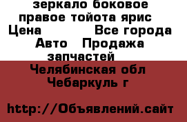 зеркало боковое правое тойота ярис › Цена ­ 5 000 - Все города Авто » Продажа запчастей   . Челябинская обл.,Чебаркуль г.